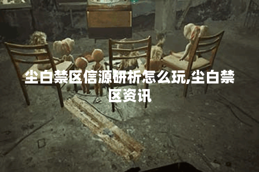 尘白禁区信源研析怎么玩,尘白禁区资讯