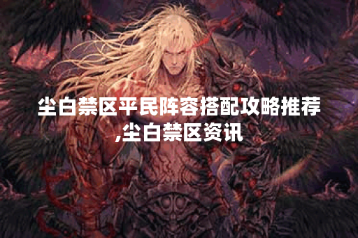 尘白禁区平民阵容搭配攻略推荐,尘白禁区资讯