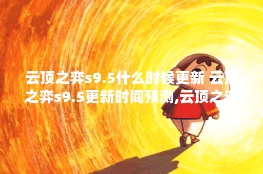 云顶之弈s9.5什么时候更新 云顶之弈s9.5更新时间预测,云顶之弈手游资讯
