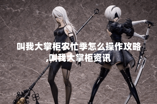 叫我大掌柜农忙季怎么操作攻略,叫我大掌柜资讯