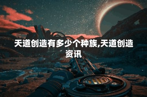 天道创造有多少个种族,天道创造资讯