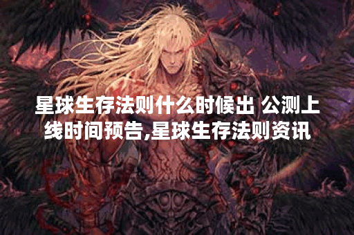 星球生存法则什么时候出 公测上线时间预告,星球生存法则资讯