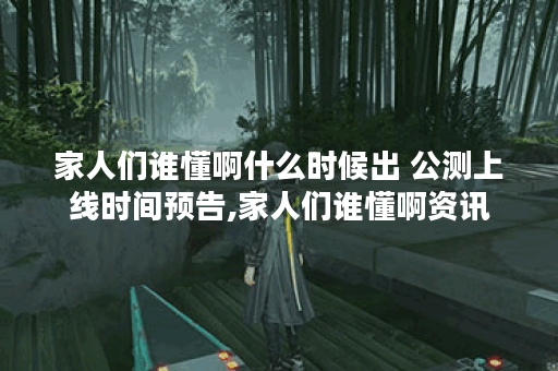 家人们谁懂啊什么时候出 公测上线时间预告,家人们谁懂啊资讯