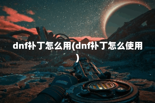dnf补丁怎么用(dnf补丁怎么使用)