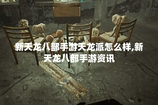 新天龙八部手游天龙派怎么样,新天龙八部手游资讯