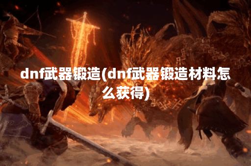 dnf武器锻造(dnf武器锻造材料怎么获得)