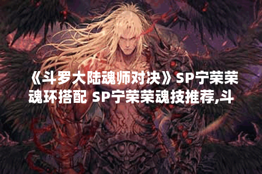 《斗罗大陆魂师对决》SP宁荣荣魂环搭配 SP宁荣荣魂技推荐,斗罗大陆魂师对决资讯