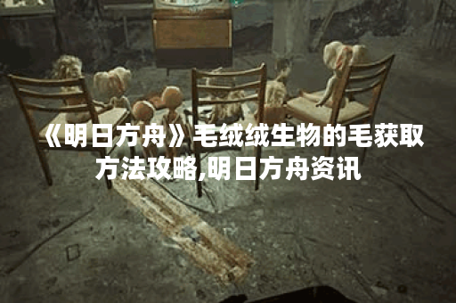 《明日方舟》毛绒绒生物的毛获取方法攻略,明日方舟资讯
