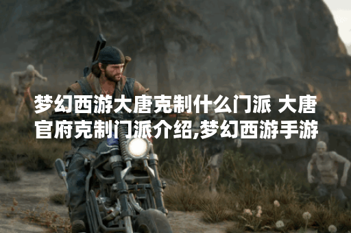 梦幻西游大唐克制什么门派 大唐官府克制门派介绍,梦幻西游手游资讯