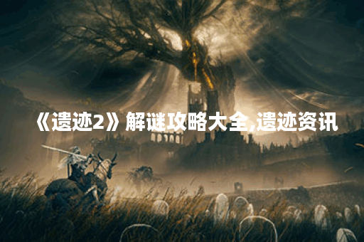 《遗迹2》解谜攻略大全,遗迹资讯