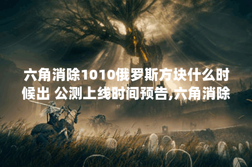 六角消除1010俄罗斯方块什么时候出 公测上线时间预告,六角消除1010俄罗斯方块资讯