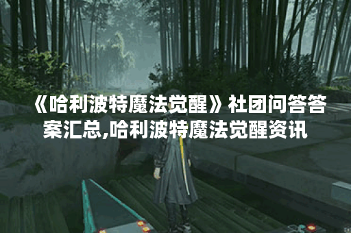 《哈利波特魔法觉醒》社团问答答案汇总,哈利波特魔法觉醒资讯