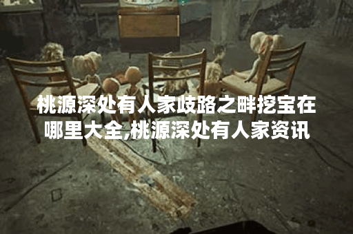 桃源深处有人家歧路之畔挖宝在哪里大全,桃源深处有人家资讯