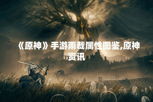《原神》手游雨裁属性图鉴,原神资讯