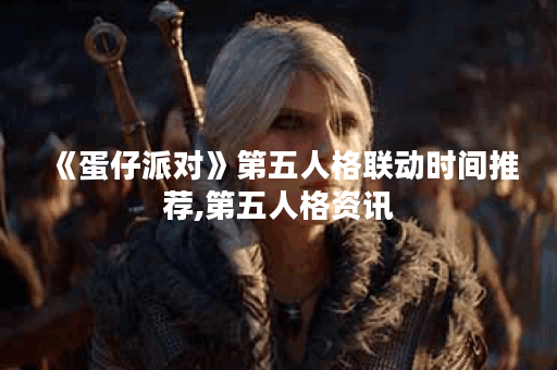 《蛋仔派对》第五人格联动时间推荐,第五人格资讯