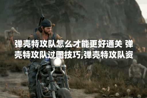 弹壳特攻队怎么才能更好通关 弹壳特攻队过图技巧,弹壳特攻队资讯