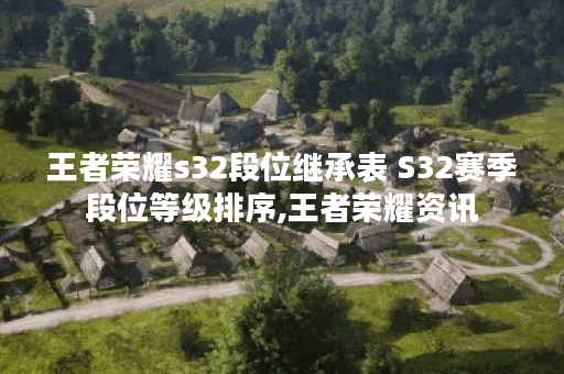 王者荣耀s32段位继承表 S32赛季段位等级排序,王者荣耀资讯