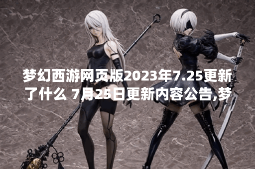 梦幻西游网页版2023年7.25更新了什么 7月25日更新内容公告,梦幻西游网页版资讯