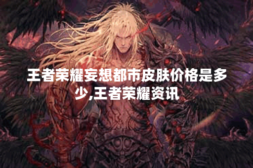 王者荣耀妄想都市皮肤价格是多少,王者荣耀资讯