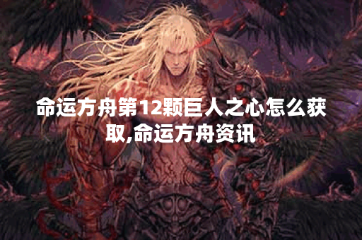 命运方舟第12颗巨人之心怎么获取,命运方舟资讯