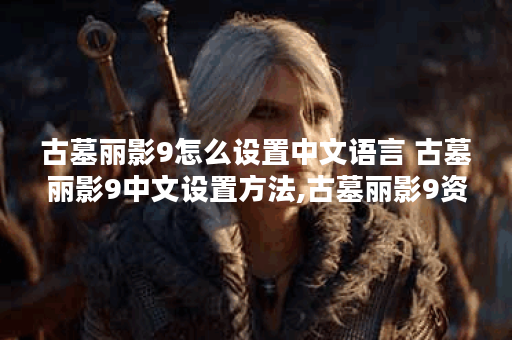 古墓丽影9怎么设置中文语言 古墓丽影9中文设置方法,古墓丽影9资讯