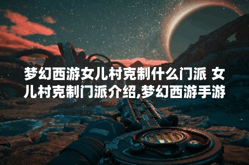 梦幻西游女儿村克制什么门派 女儿村克制门派介绍,梦幻西游手游资讯