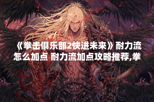 《拳击俱乐部2快进未来》耐力流怎么加点 耐力流加点攻略推荐,拳击俱乐部2快进资讯