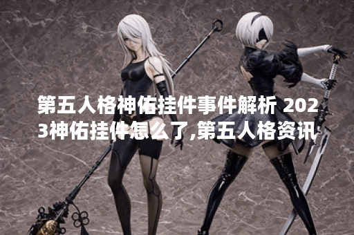 第五人格神佑挂件事件解析 2023神佑挂件怎么了,第五人格资讯