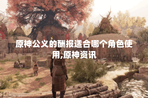 原神公义的酬报适合哪个角色使用,原神资讯