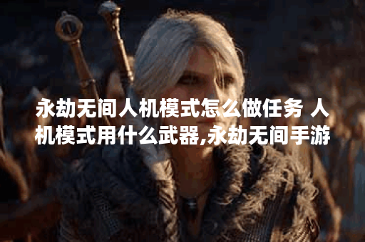 永劫无间人机模式怎么做任务 人机模式用什么武器,永劫无间手游资讯