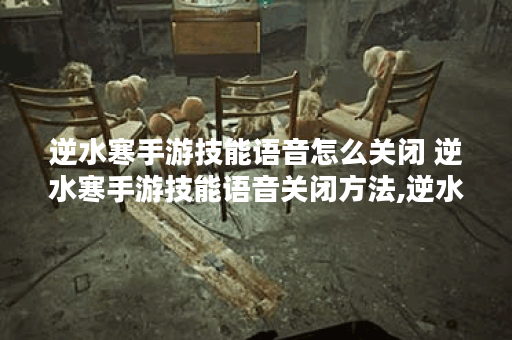 逆水寒手游技能语音怎么关闭 逆水寒手游技能语音关闭方法,逆水寒手游资讯