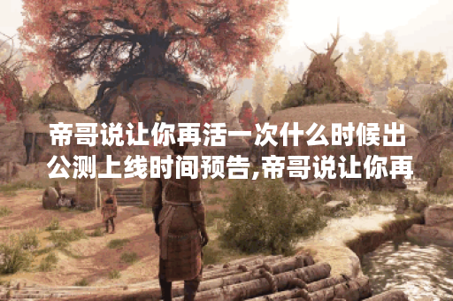 帝哥说让你再活一次什么时候出 公测上线时间预告,帝哥说让你再活一次资讯