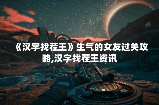 《汉字找茬王》生气的女友过关攻略,汉字找茬王资讯