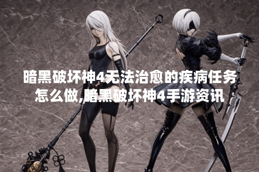 暗黑破坏神4无法治愈的疾病任务怎么做,暗黑破坏神4手游资讯