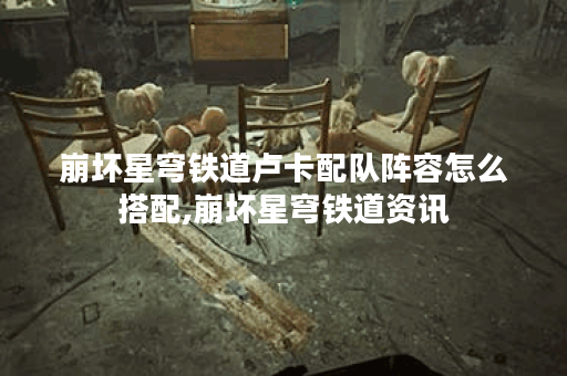 崩坏星穹铁道卢卡配队阵容怎么搭配,崩坏星穹铁道资讯