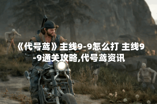 《代号鸢》主线9-9怎么打 主线9-9通关攻略,代号鸢资讯