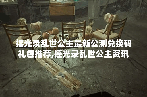 摇光录乱世公主最新公测兑换码礼包推荐,摇光录乱世公主资讯