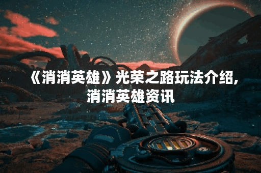 《消消英雄》光荣之路玩法介绍,消消英雄资讯