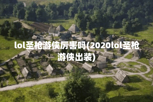 lol圣枪游侠厉害吗(2020lol圣枪游侠出装)