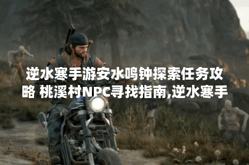 逆水寒手游安水鸣钟探索任务攻略 桃溪村NPC寻找指南,逆水寒手游资讯