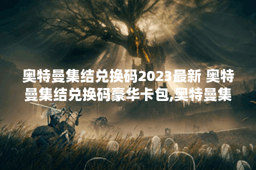 奥特曼集结兑换码2023最新 奥特曼集结兑换码豪华卡包,奥特曼集结手游资讯
