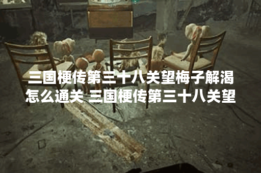 三国梗传第三十八关望梅子解渴怎么通关 三国梗传第三十八关望梅子解渴通关步骤,三国梗传资讯