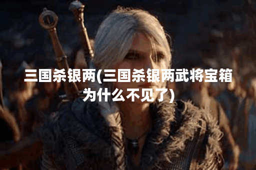 三国杀银两(三国杀银两武将宝箱为什么不见了)