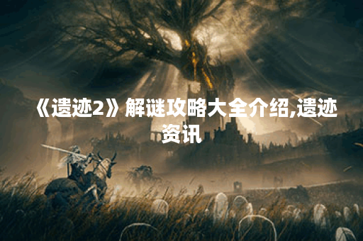 《遗迹2》解谜攻略大全介绍,遗迹资讯