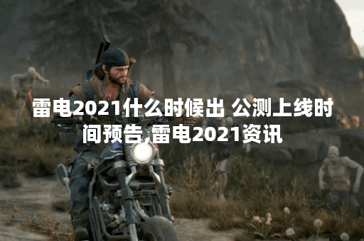 雷电2021什么时候出 公测上线时间预告,雷电2021资讯