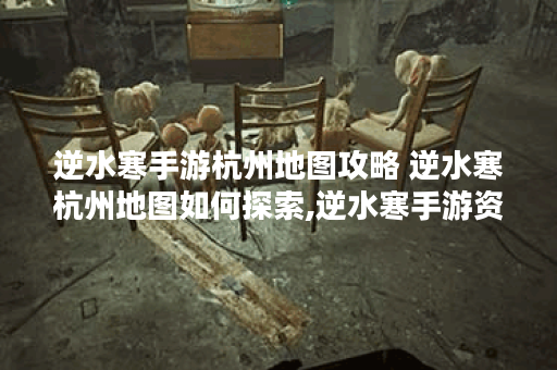 逆水寒手游杭州地图攻略 逆水寒杭州地图如何探索,逆水寒手游资讯