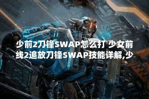 少前2刀锋SWAP怎么打 少女前线2追放刀锋SWAP技能详解,少前2追放资讯