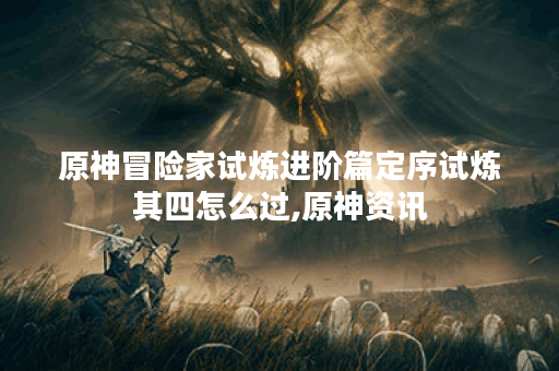原神冒险家试炼进阶篇定序试炼其四怎么过,原神资讯