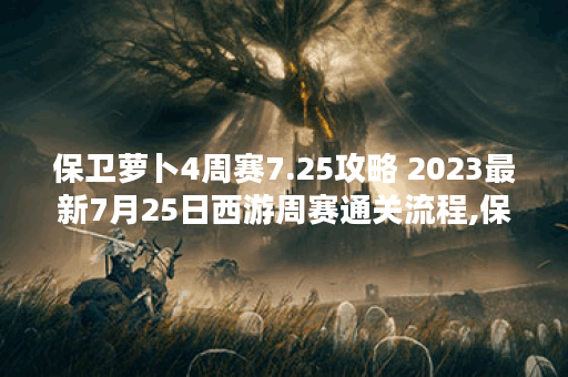 保卫萝卜4周赛7.25攻略 2023最新7月25日西游周赛通关流程,保卫萝卜4资讯