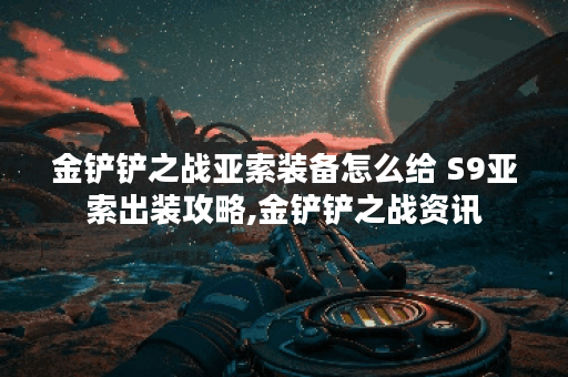 金铲铲之战亚索装备怎么给 S9亚索出装攻略,金铲铲之战资讯